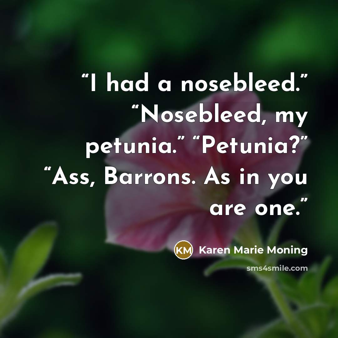“I had a nosebleed.” “Nosebleed, my petunia.” “Petunia?” “Ass, Barrons. As in you are one.” quote by Karen Marie Moning