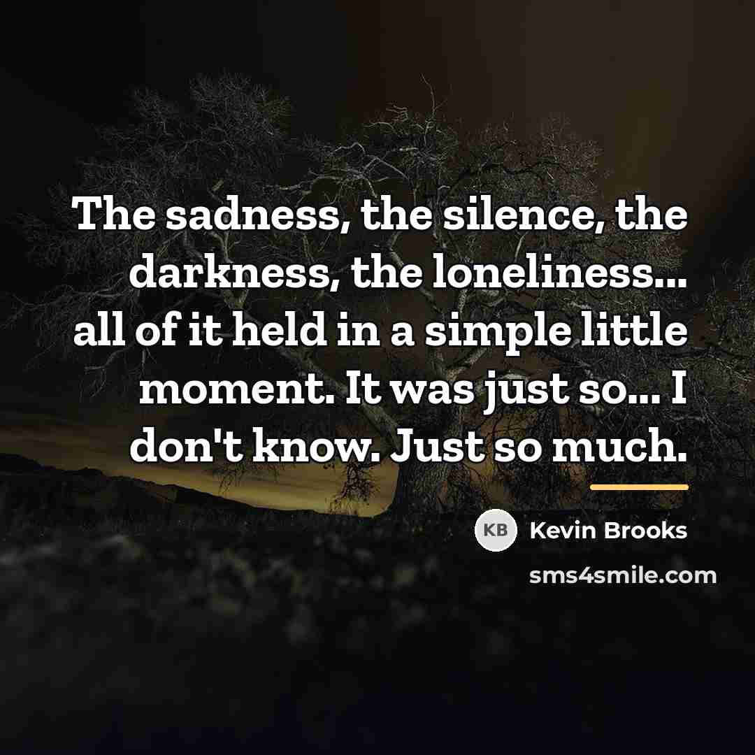 “The sadness, the silence, the darkness, the loneliness... all of…” quote by Kevin Brooks