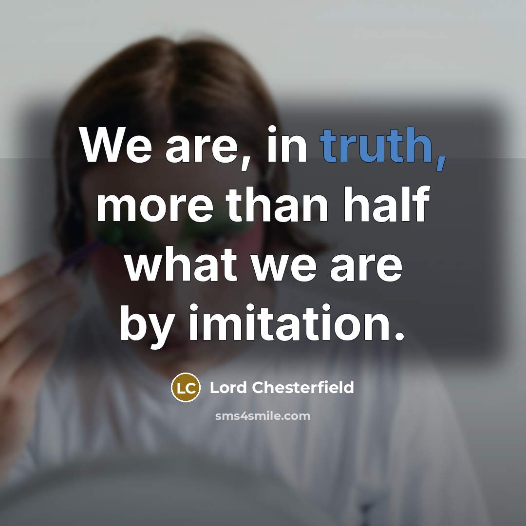 “We are, in truth, more than half what we are…” quote by Lord Chesterfield