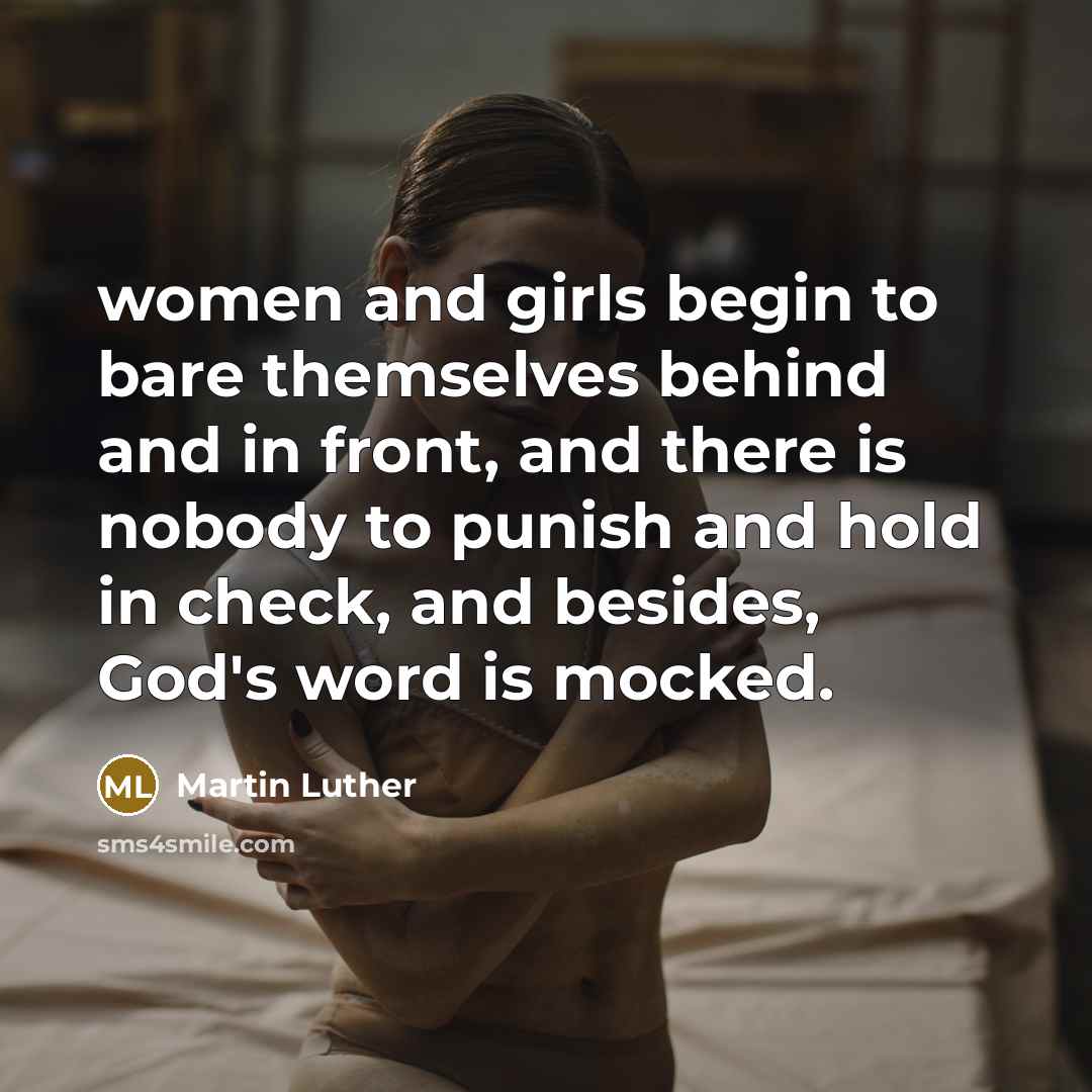 “women and girls begin to bare themselves behind and in front, and there is nobody to punish and hold in check, and besides, God's word is mocked.” quote by Martin Luther