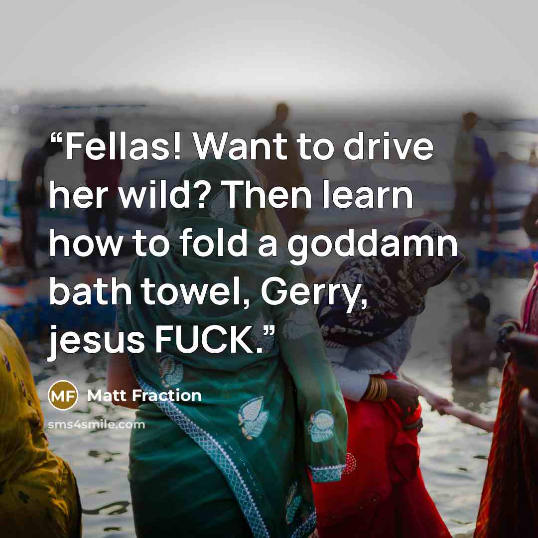 “Fellas! Want to drive her wild? Then learn how to fold a goddamn bath towel, Gerry, jesus FUCK.” quote by Matt Fraction
