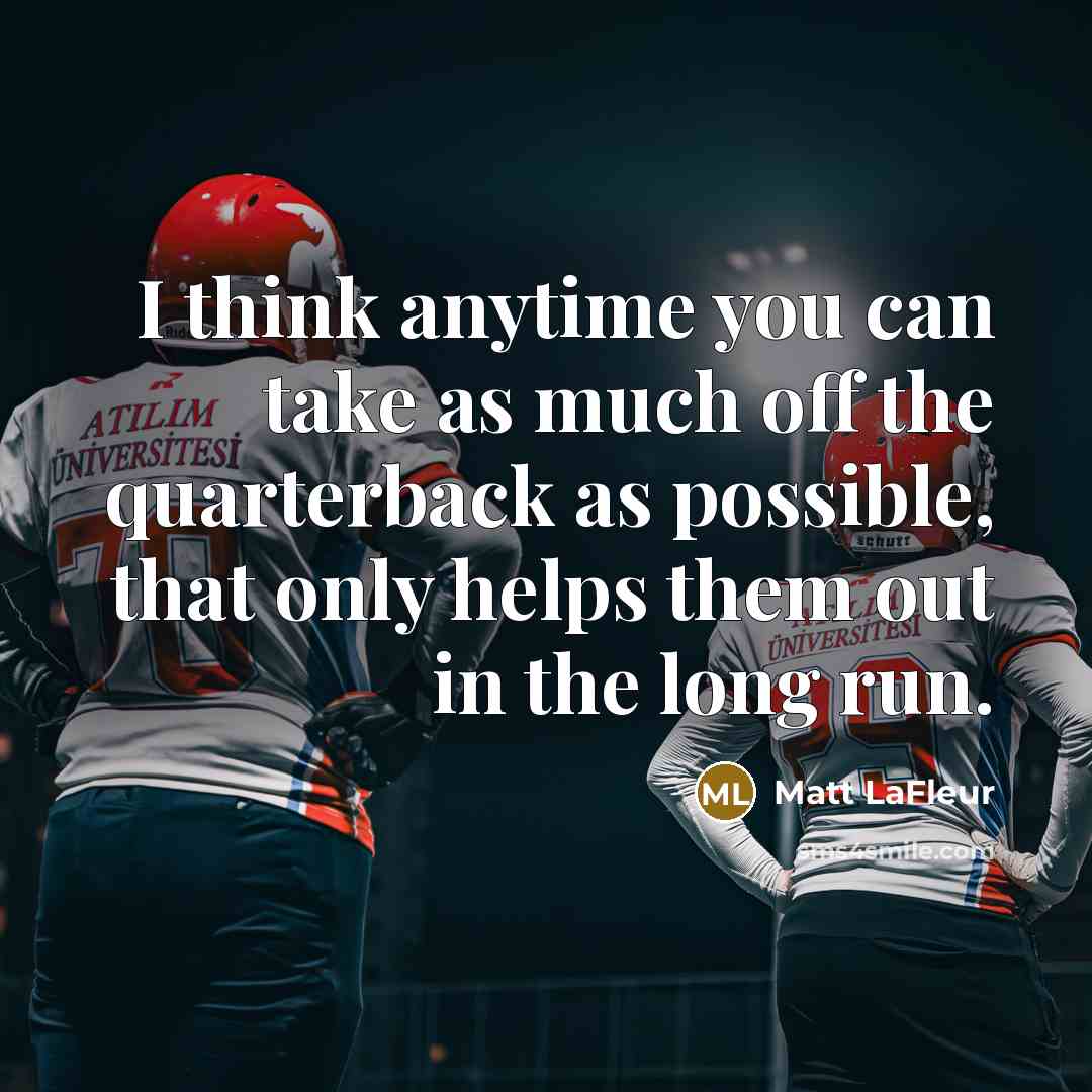 “I think anytime you can take as much off the quarterback as possible, that only helps them out in the long run.” quote by Matt LaFleur
