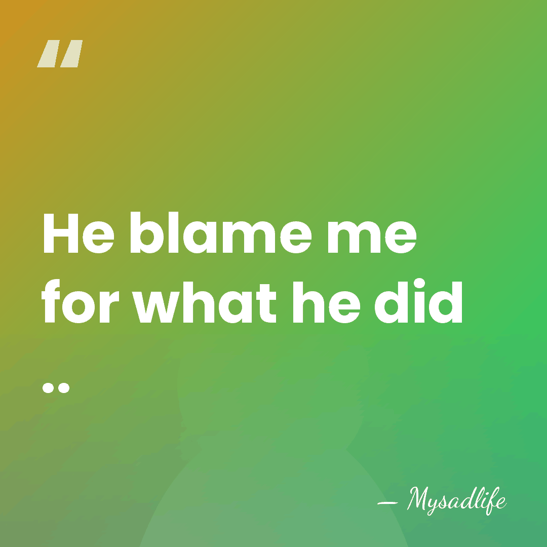He blame me for what he did .. - Mysadlife