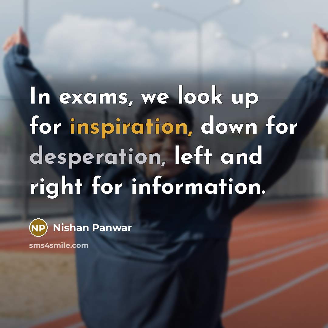 “In exams, we look up for inspiration, down for desperation, left and right for information.” quote by Nishan Panwar