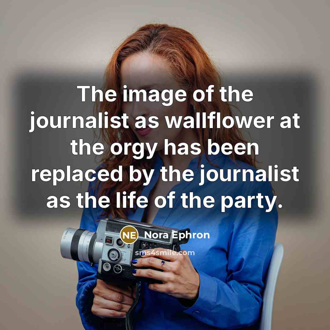 “The image of the journalist as wallflower at the orgy…” quote by Nora Ephron