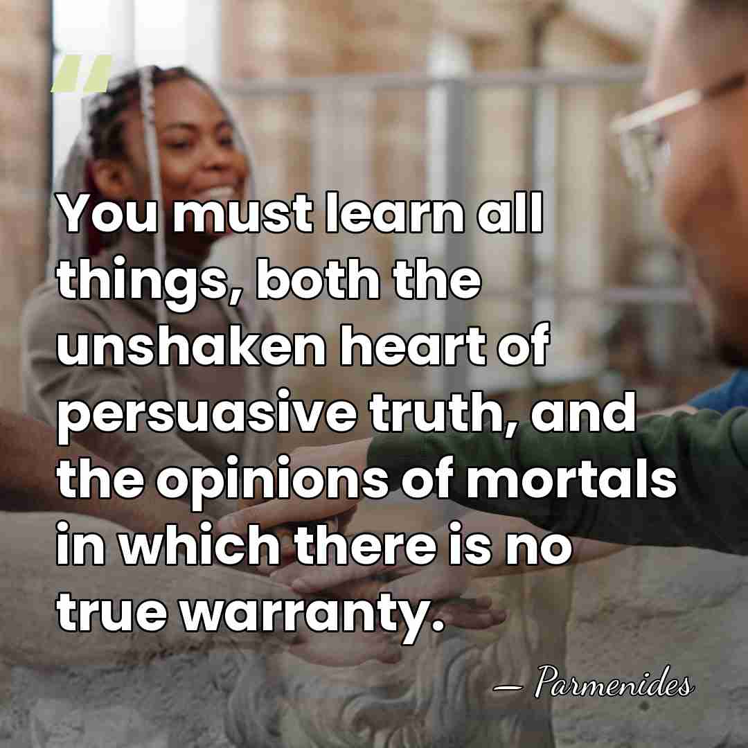 You must learn all things, both the unshaken heart of persuasive truth,&hellip; - Parmenides