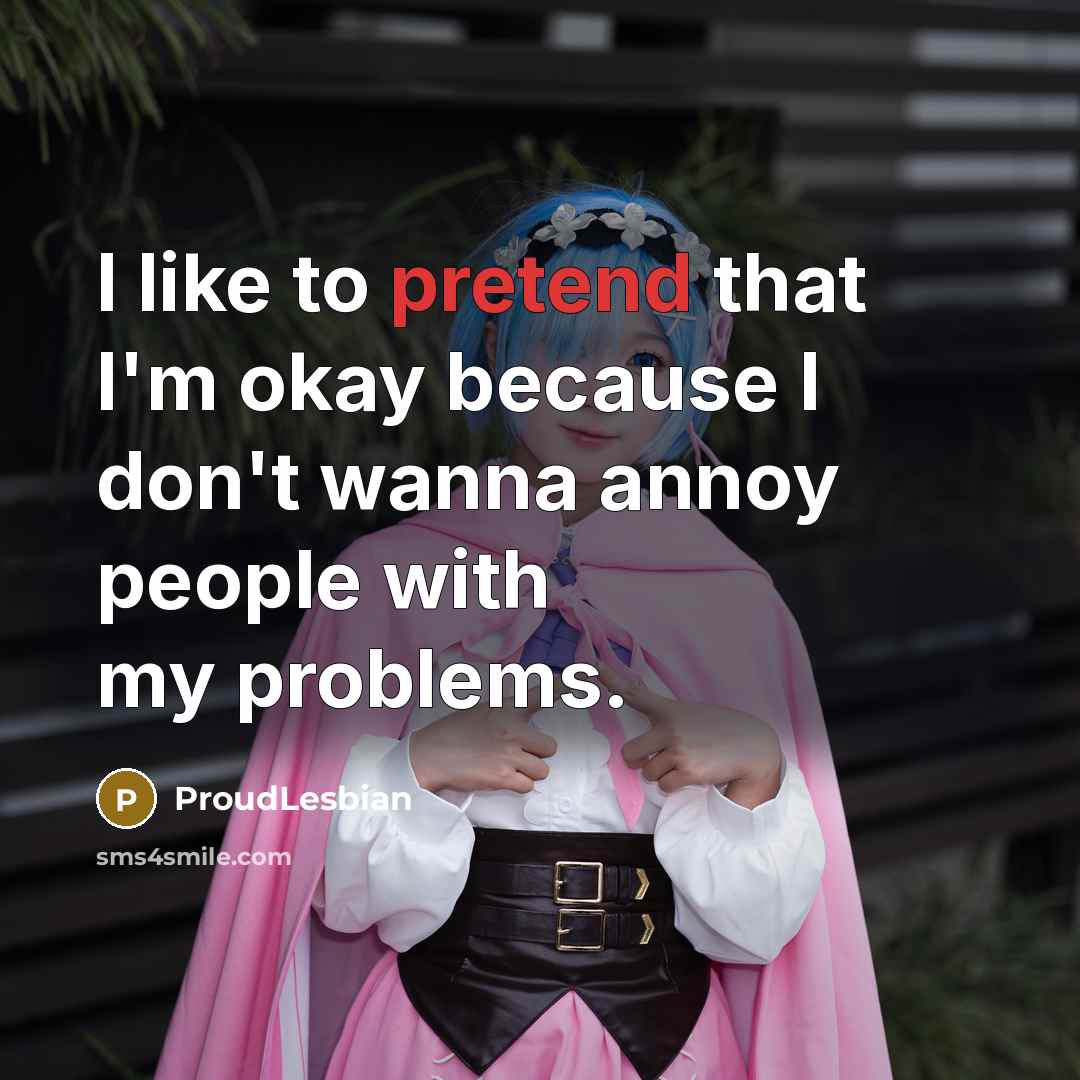 “I like to pretend that I'm okay because I don't wanna annoy people with my problems.” quote by ProudLesbian