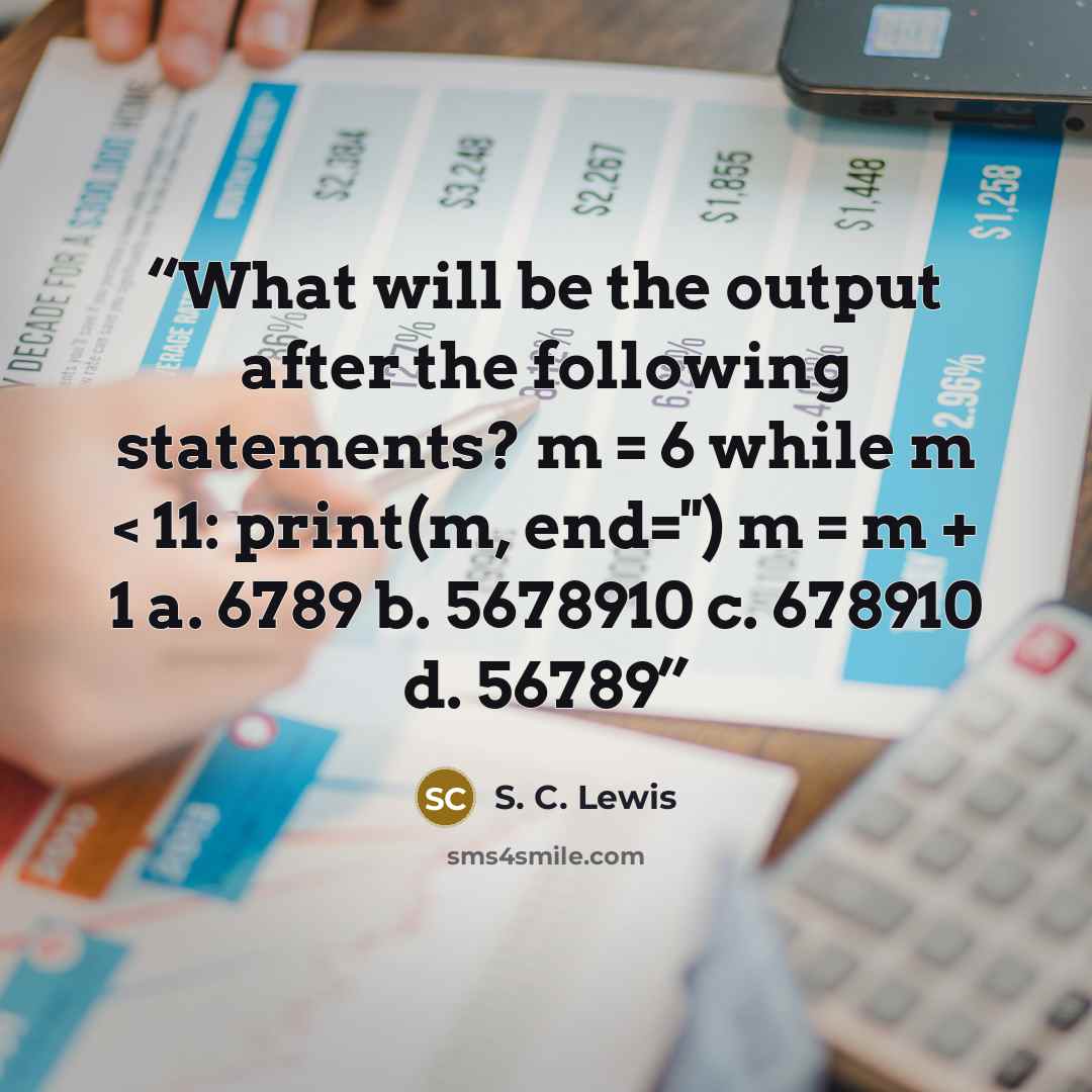 “What will be the output after the following statements? m = 6 while m < 11: print(m, end='') m = m + 1 a. 6789 b. 5678910 c. 678910 d. 56789” quote by S. C. Lewis