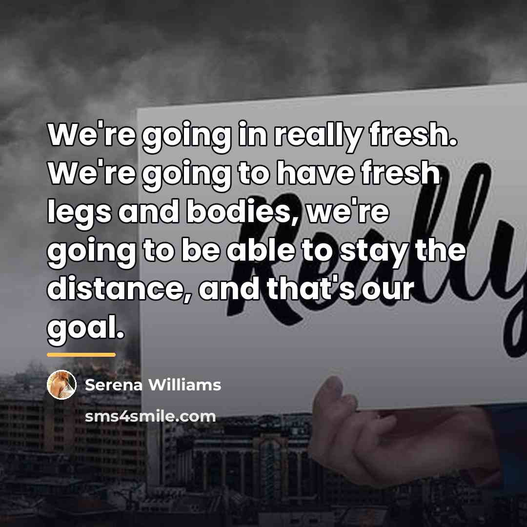 “We're going in really fresh. We're going to have fresh…” quote by Serena Williams