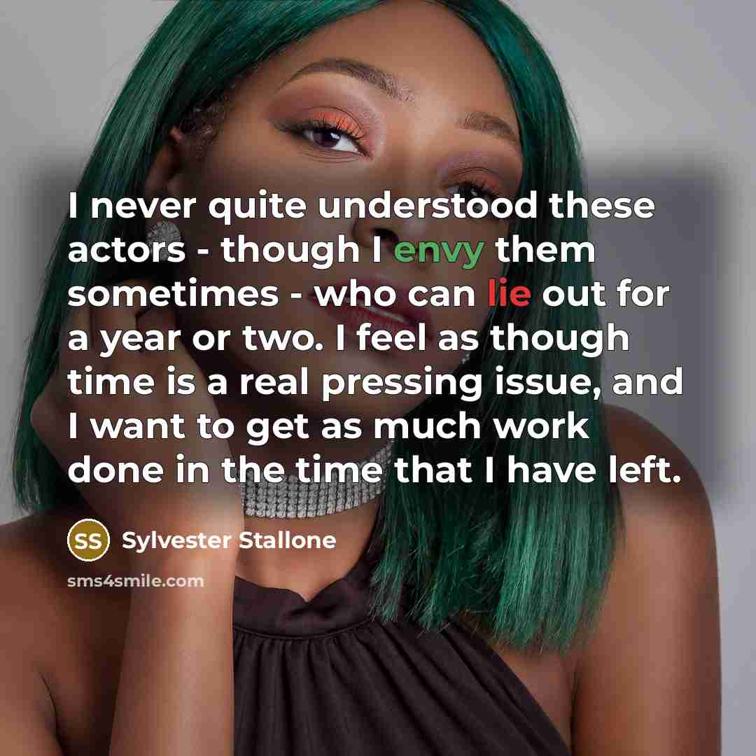 “I never quite understood these actors - though I envy them sometimes - who can lie out for a year or two. I feel as though time is a real pressing issue, and I want to get as much work done in the time that I have left.” quote by Sylvester Stallone