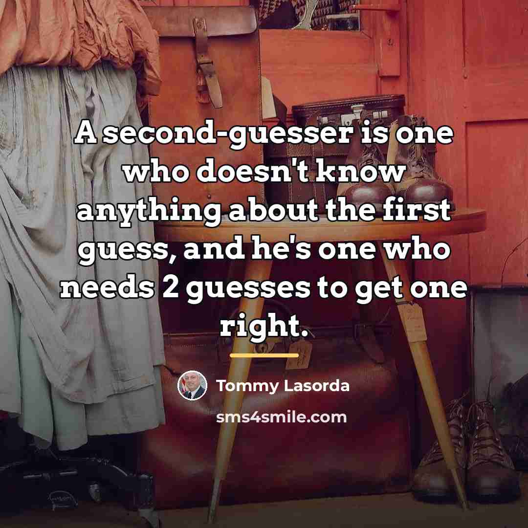 “A second-guesser is one who doesn't know anything about the…” quote by Tommy Lasorda