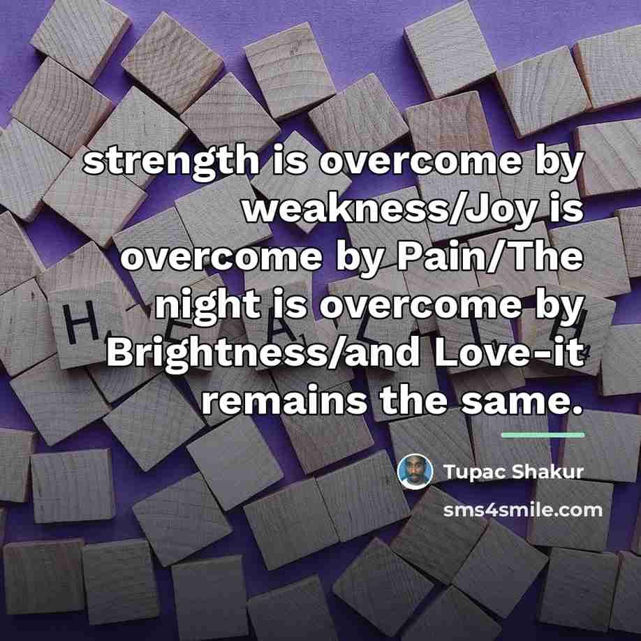“strength is overcome by weakness/Joy is overcome by Pain/The night…” quote by Tupac Shakur
