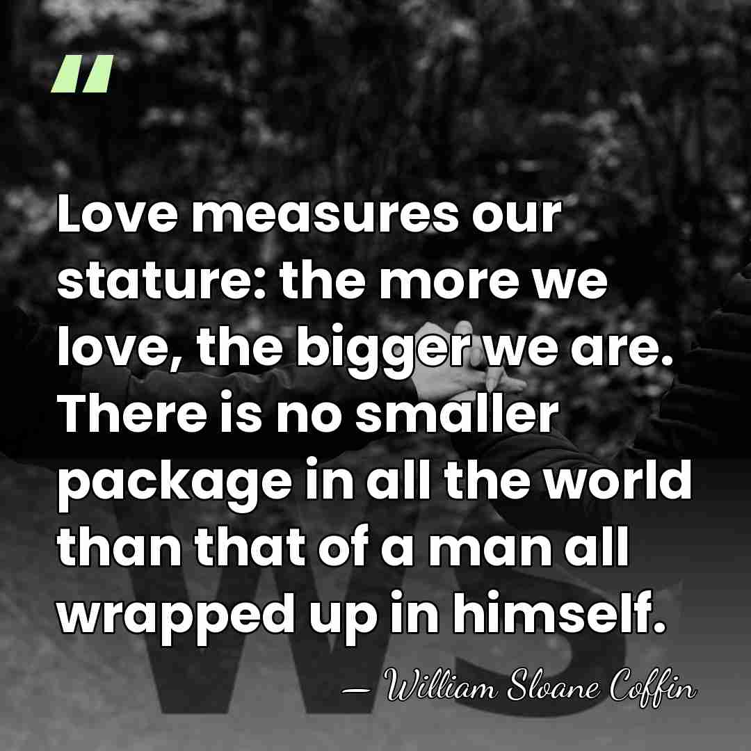Love measures our stature: the more we love, the bigger we are.&hellip; - William Sloane Coffin