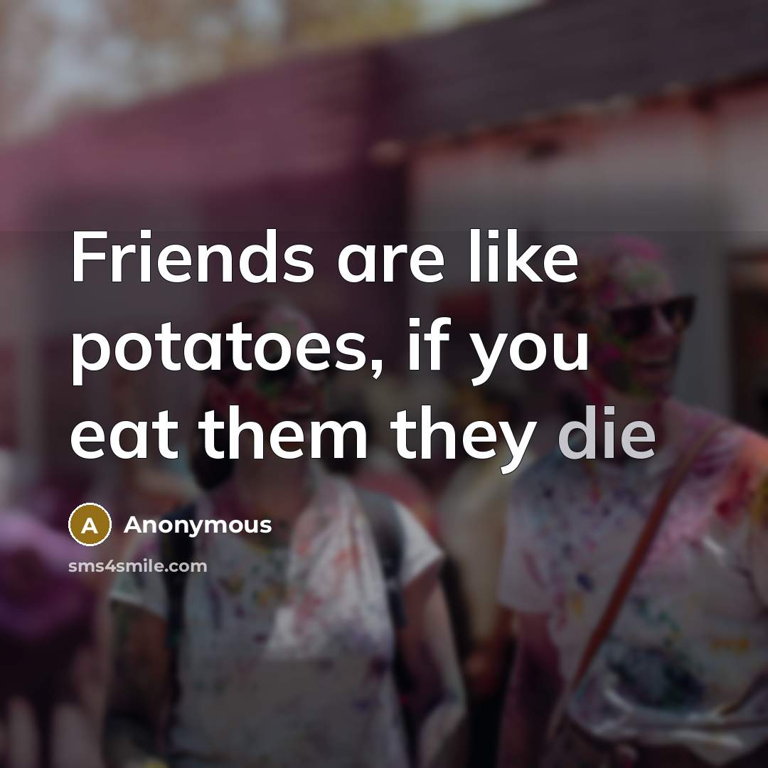 “Friends are like potatoes, if you eat them they die…” quote by Anonymous