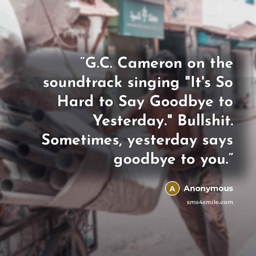 “G.C. Cameron on the soundtrack singing "It's So Hard to Say Goodbye to Yesterday." Bullshit. Sometimes, yesterday says goodbye to you.” quote by Anonymous