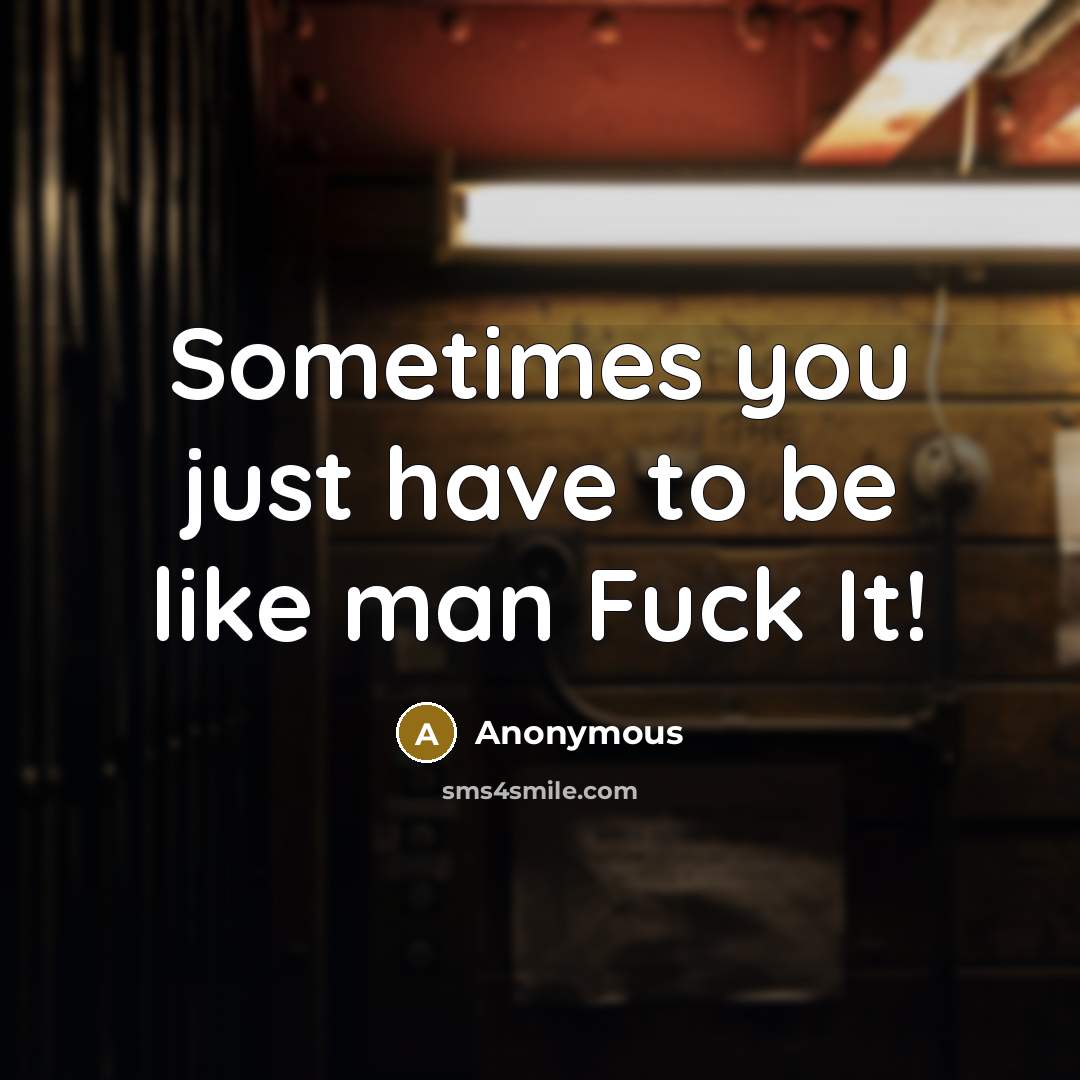 “Sometimes you just have to be like man Fuck It!” quote by Anonymous