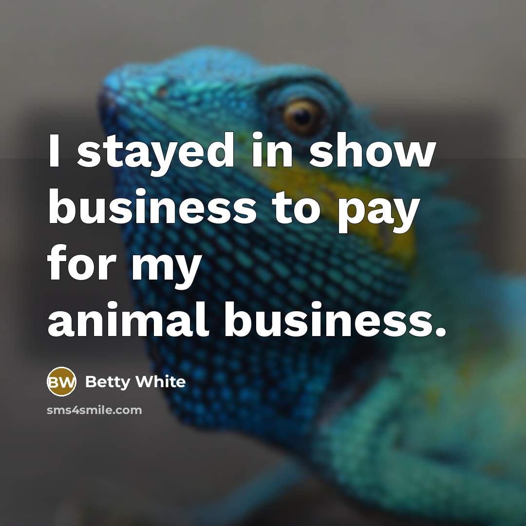 “I stayed in show business to pay for my animal…” quote by Betty White