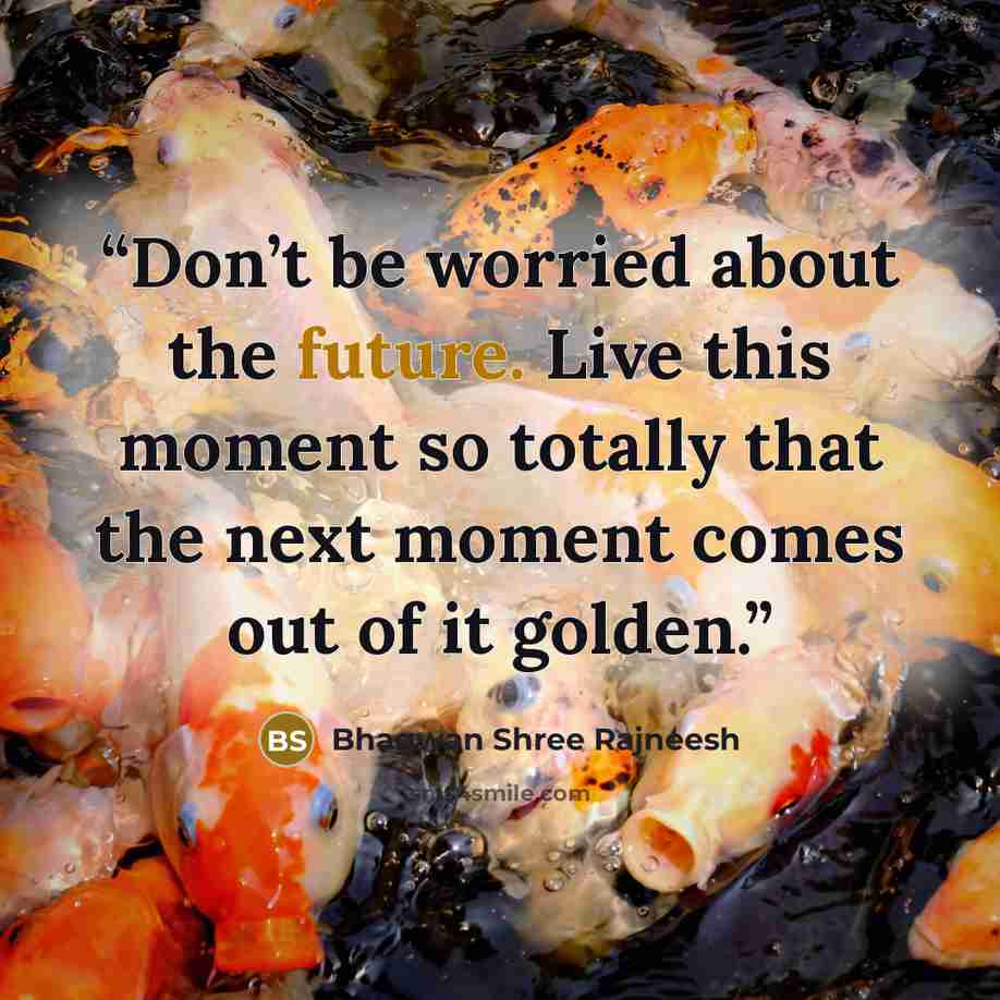 “Don’t be worried about the future. Live this moment so totally that the next moment comes out of it golden.” quote by Bhagwan Shree Rajneesh