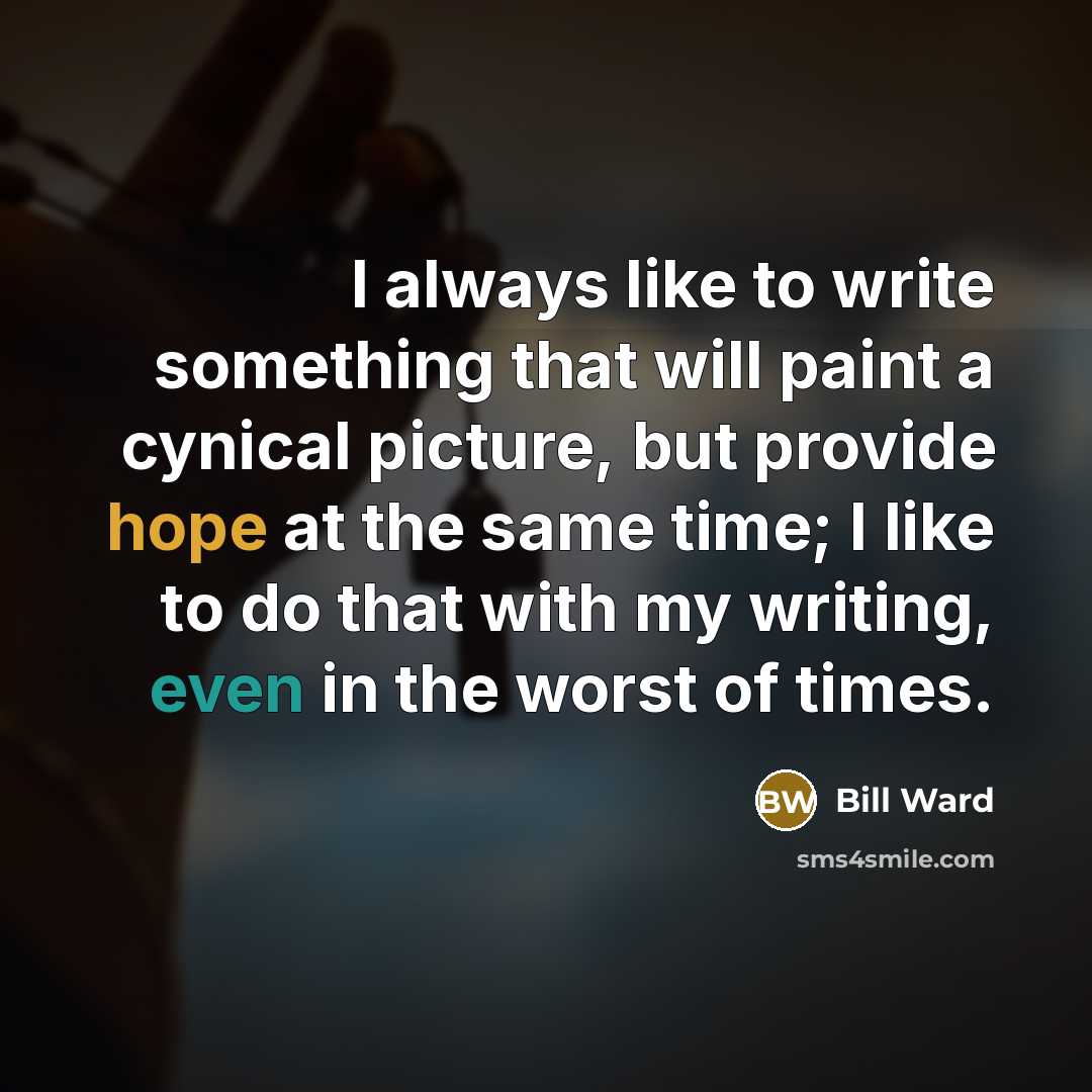 “I always like to write something that will paint a cynical picture, but provide hope at the same time; I like to do that with my writing, even in the worst of times.” quote by Bill Ward