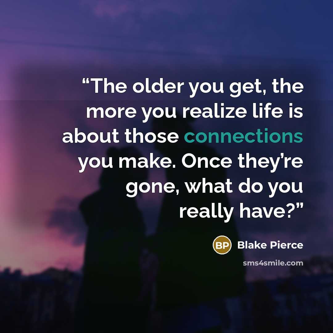 “The older you get, the more you realize life is about those connections you make. Once they’re gone, what do you really have?” quote by Blake Pierce