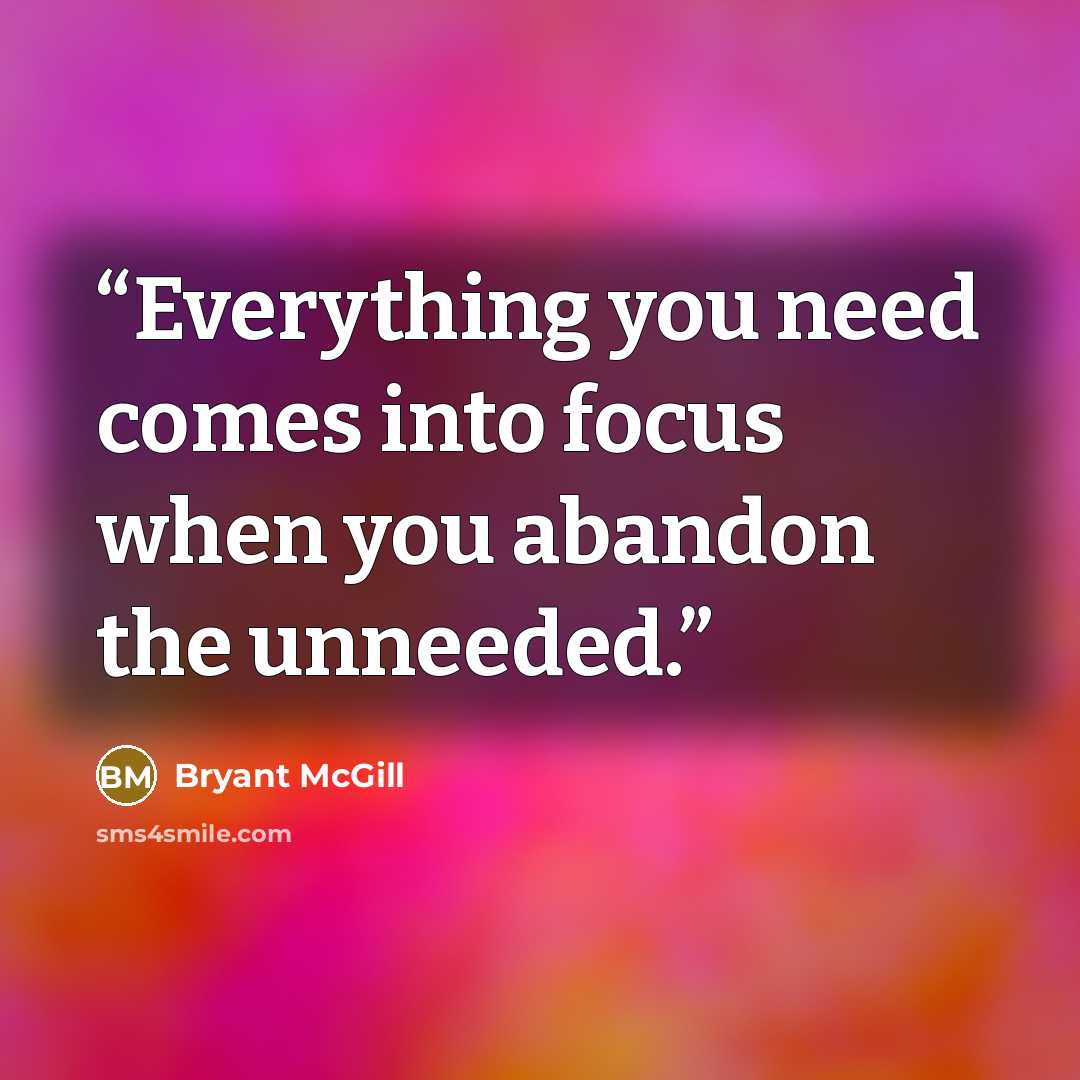 “Everything you need comes into focus when you abandon the unneeded.” quote by Bryant McGill