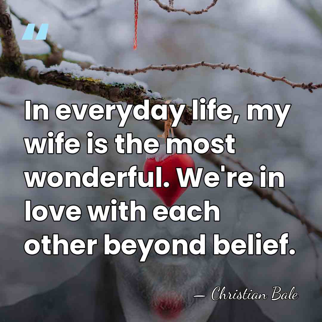 In everyday life, my wife is the most wonderful. We're in love&hellip; - Christian Bale