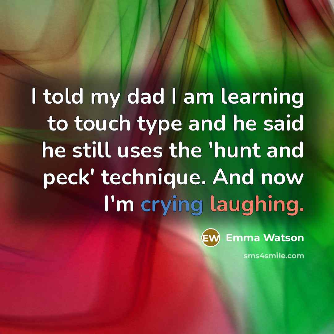 “I told my dad I am learning to touch type and he said he still uses the 'hunt and peck' technique. And now I'm crying laughing.” quote by Emma Watson