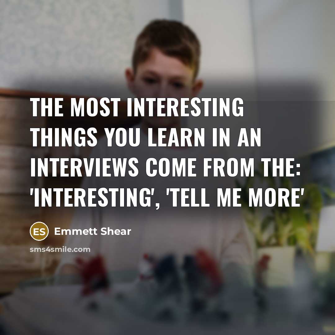 “The most interesting things you learn in an interviews come…” quote by Emmett Shear