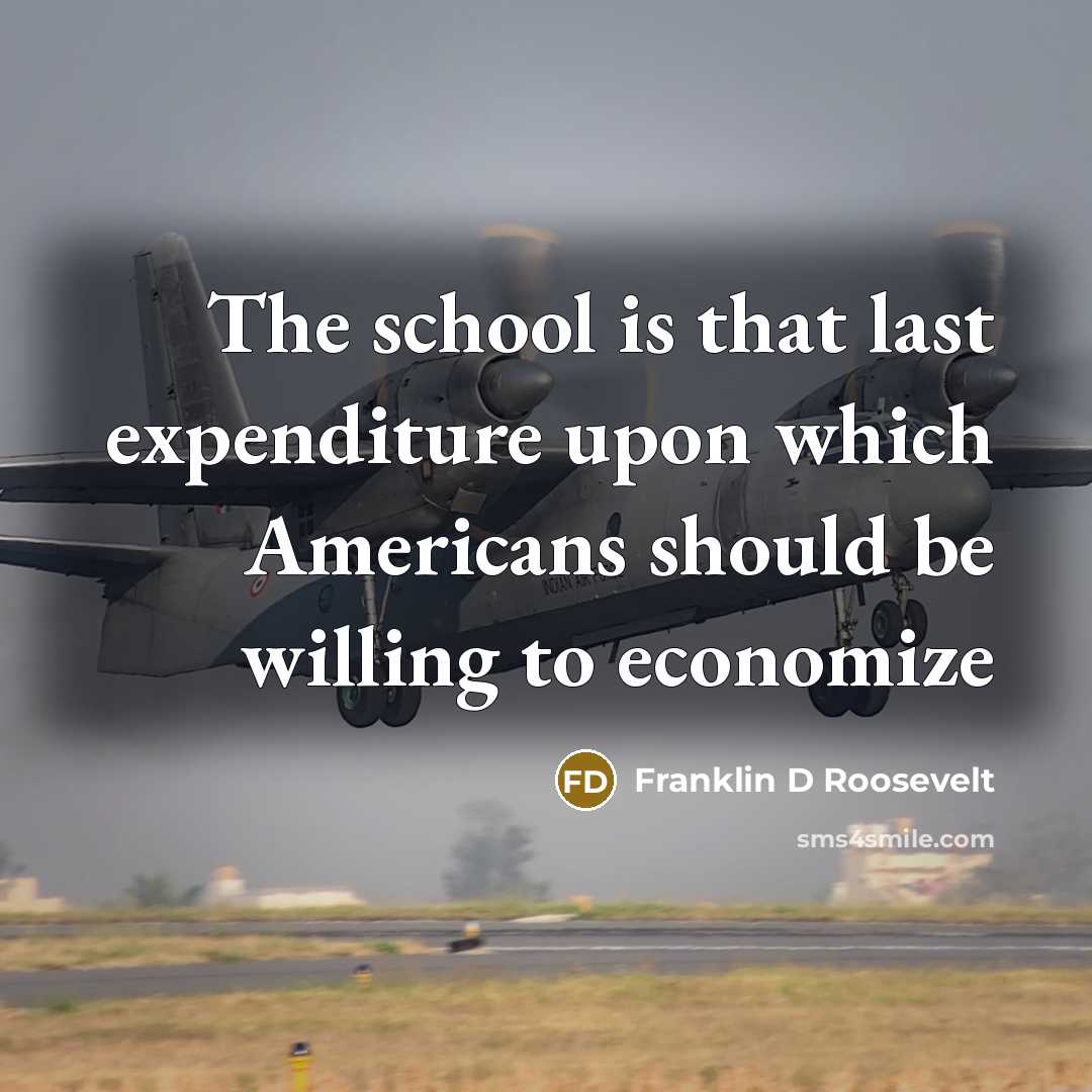 “The school is that last expenditure upon which Americans should…” quote by Franklin D Roosevelt