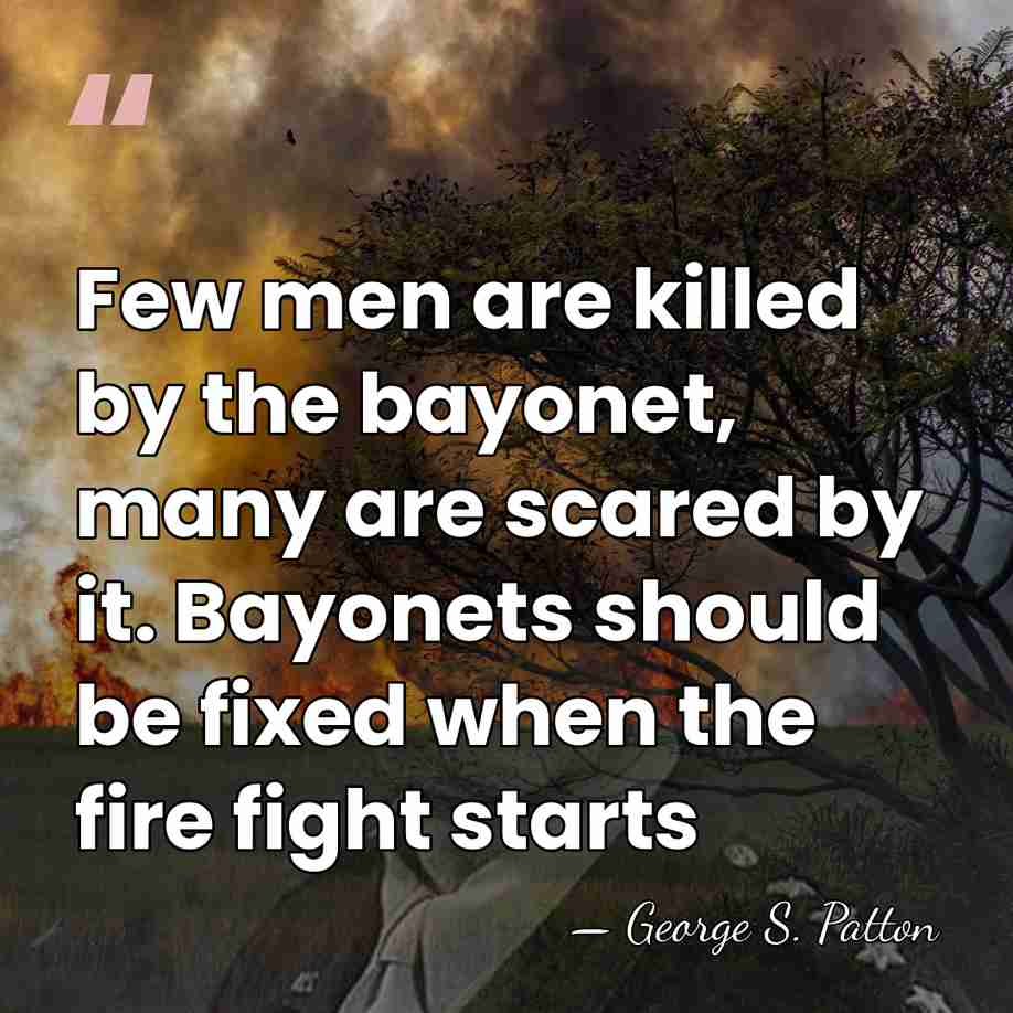 Few men are killed by the bayonet, many are scared by it.&hellip; - George S. Patton