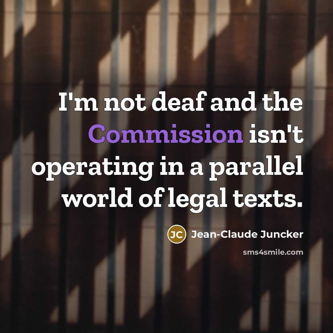 “I'm not deaf and the Commission isn't operating in a parallel world of legal texts.” quote by Jean-Claude Juncker
