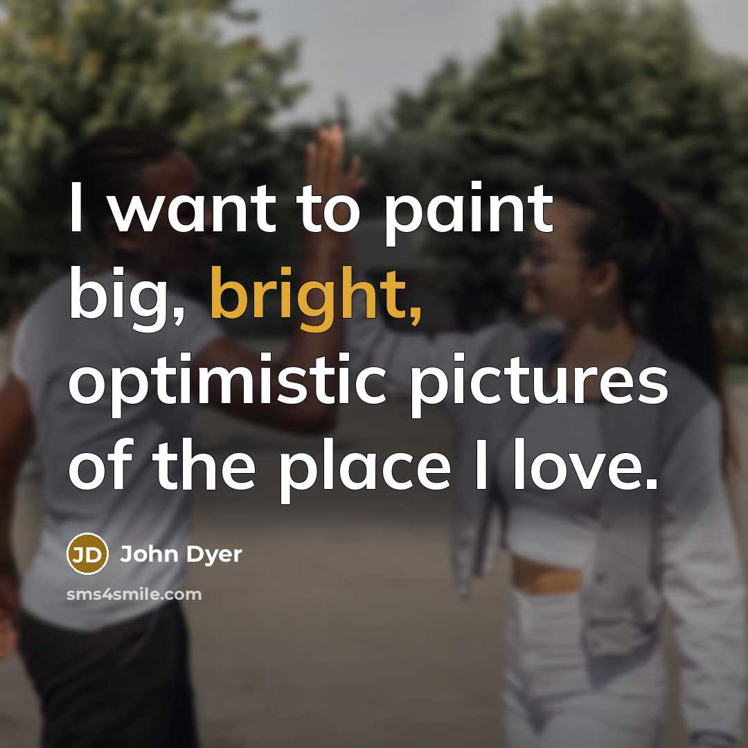 “I want to paint big, bright, optimistic pictures of the…” quote by John Dyer