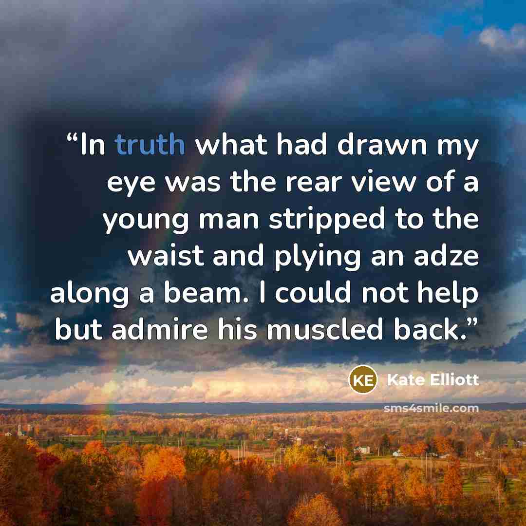 “In truth what had drawn my eye was the rear view of a young man stripped to the waist and plying an adze along a beam. I could not help but admire his muscled back.” quote by Kate Elliott