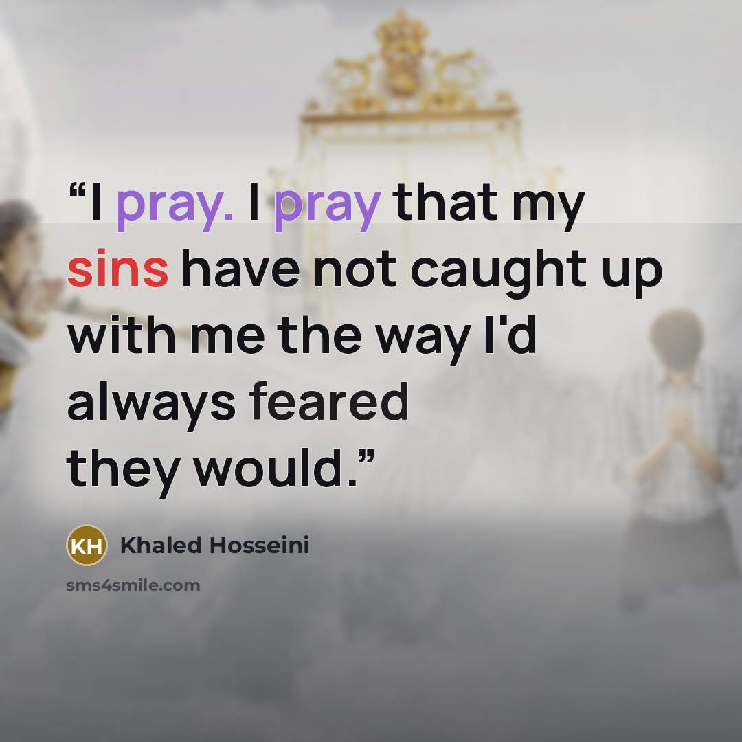 “I pray. I pray that my sins have not caught up with me the way I'd always feared they would.” quote by Khaled Hosseini