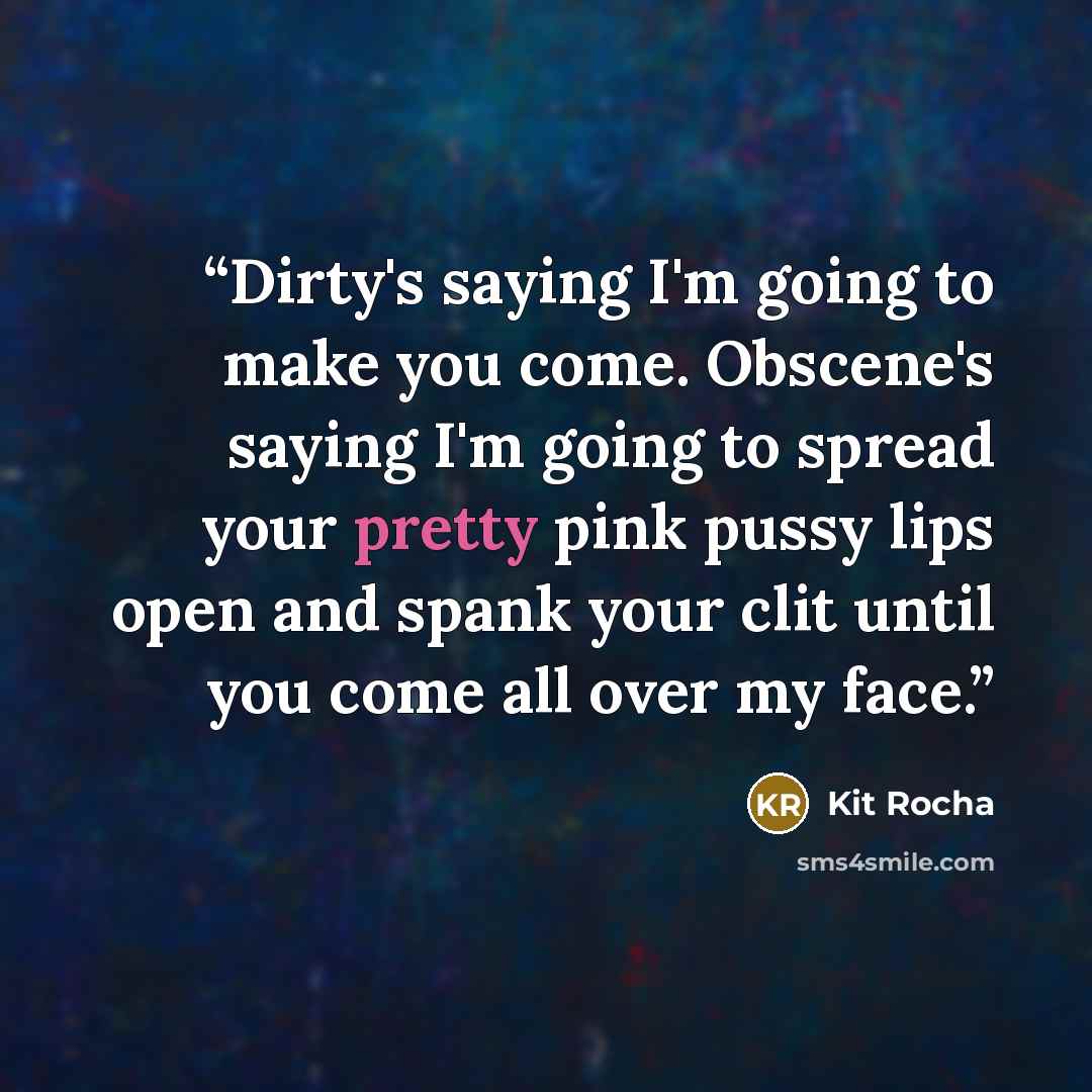 “Dirty's saying I'm going to make you come. Obscene's saying I'm going to spread your pretty pink pussy lips open and spank your clit until you come all over my face.” quote by Kit Rocha