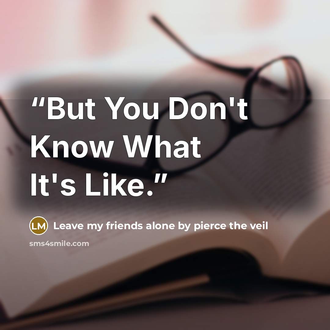 “But You Don't Know What It's Like.” quote by Leave my friends alone by pierce the veil