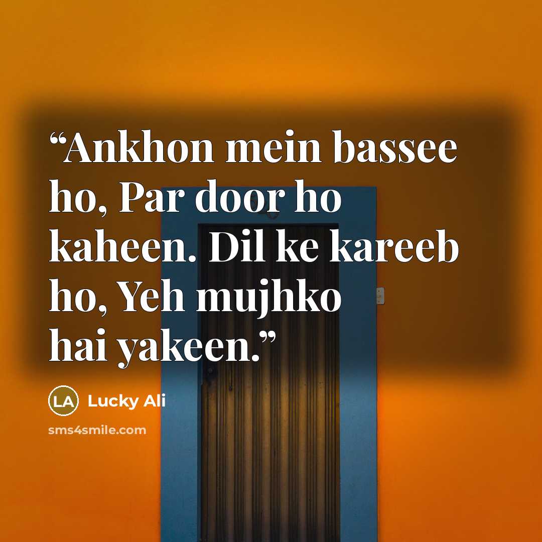 “Ankhon mein bassee ho, Par door ho kaheen. Dil ke kareeb ho, Yeh mujhko hai yakeen.” quote by Lucky Ali