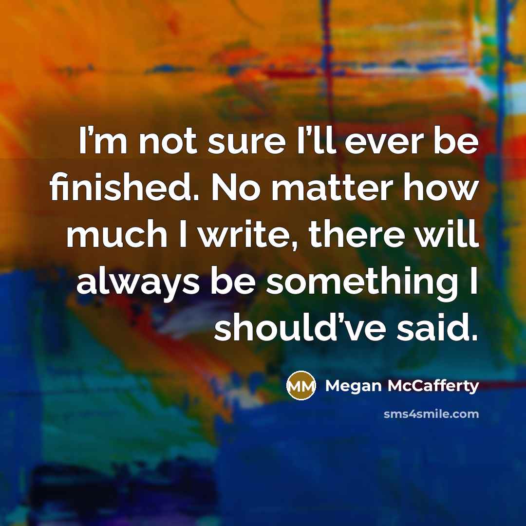 “I’m not sure I’ll ever be finished. No matter how…” quote by Megan McCafferty