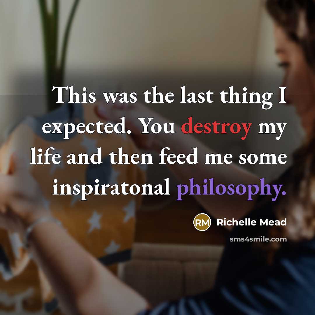 “This was the last thing I expected. You destroy my life and then feed me some inspiratonal philosophy.” quote by Richelle Mead