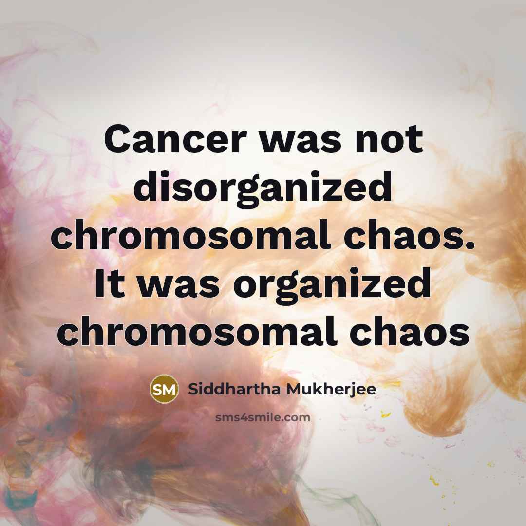 “Cancer was not disorganized chromosomal chaos. It was organized chromosomal…” quote by Siddhartha Mukherjee