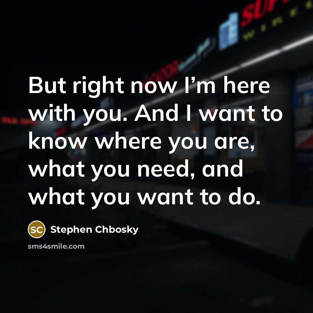 “But right now I’m here with you. And I want to know where you are, what you need, and what you want to do.” quote by Stephen Chbosky