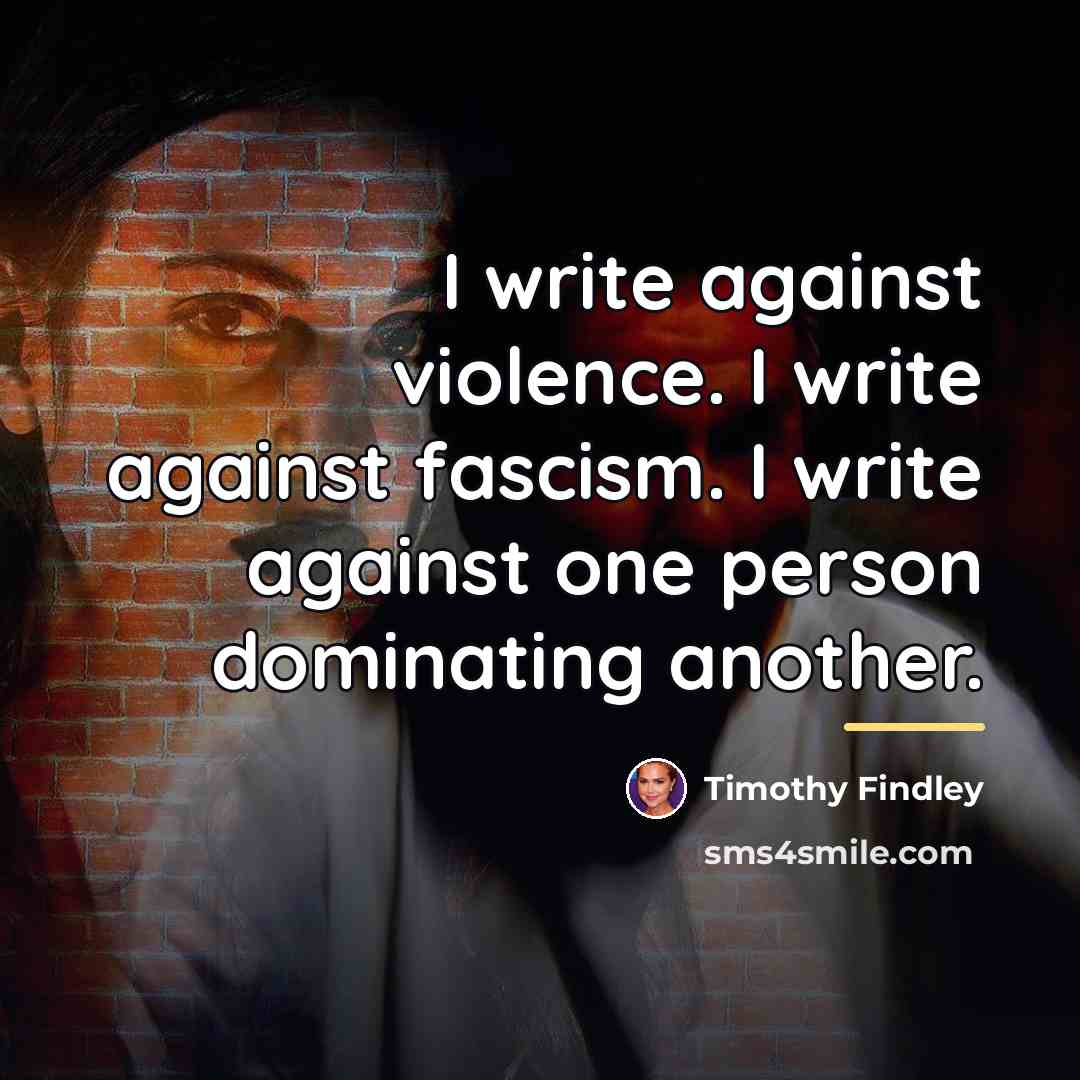 “I write against violence. I write against fascism. I write…” quote by Timothy Findley
