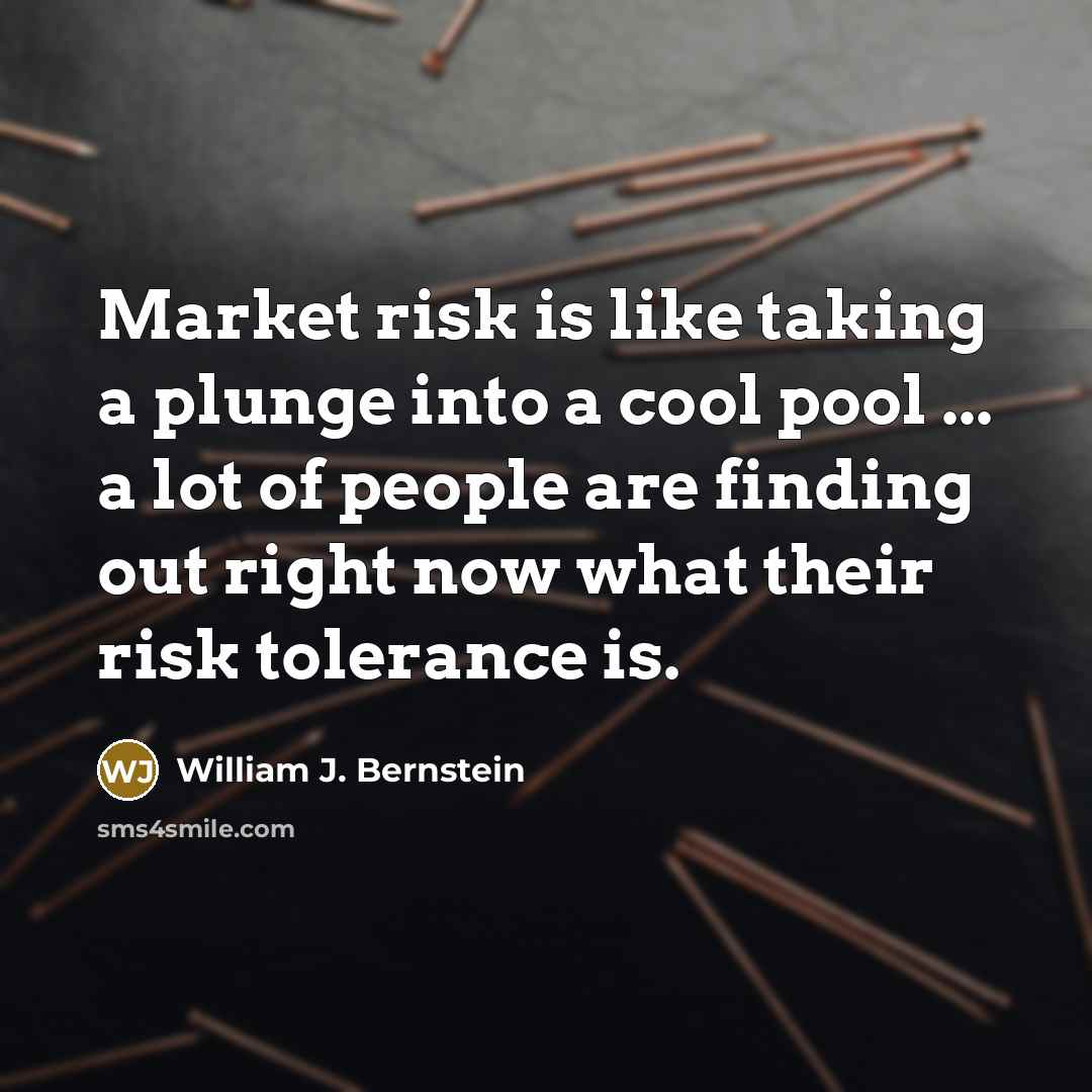 “Market risk is like taking a plunge into a cool pool ... a lot of people are finding out right now what their risk tolerance is.” quote by William J. Bernstein