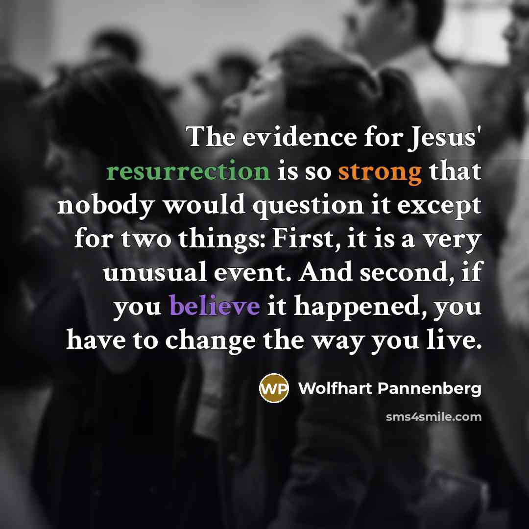 “The evidence for Jesus' resurrection is so strong that nobody would question it except for two things: First, it is a very unusual event. And second, if you believe it happened, you have to change the way you live.” quote by Wolfhart Pannenberg