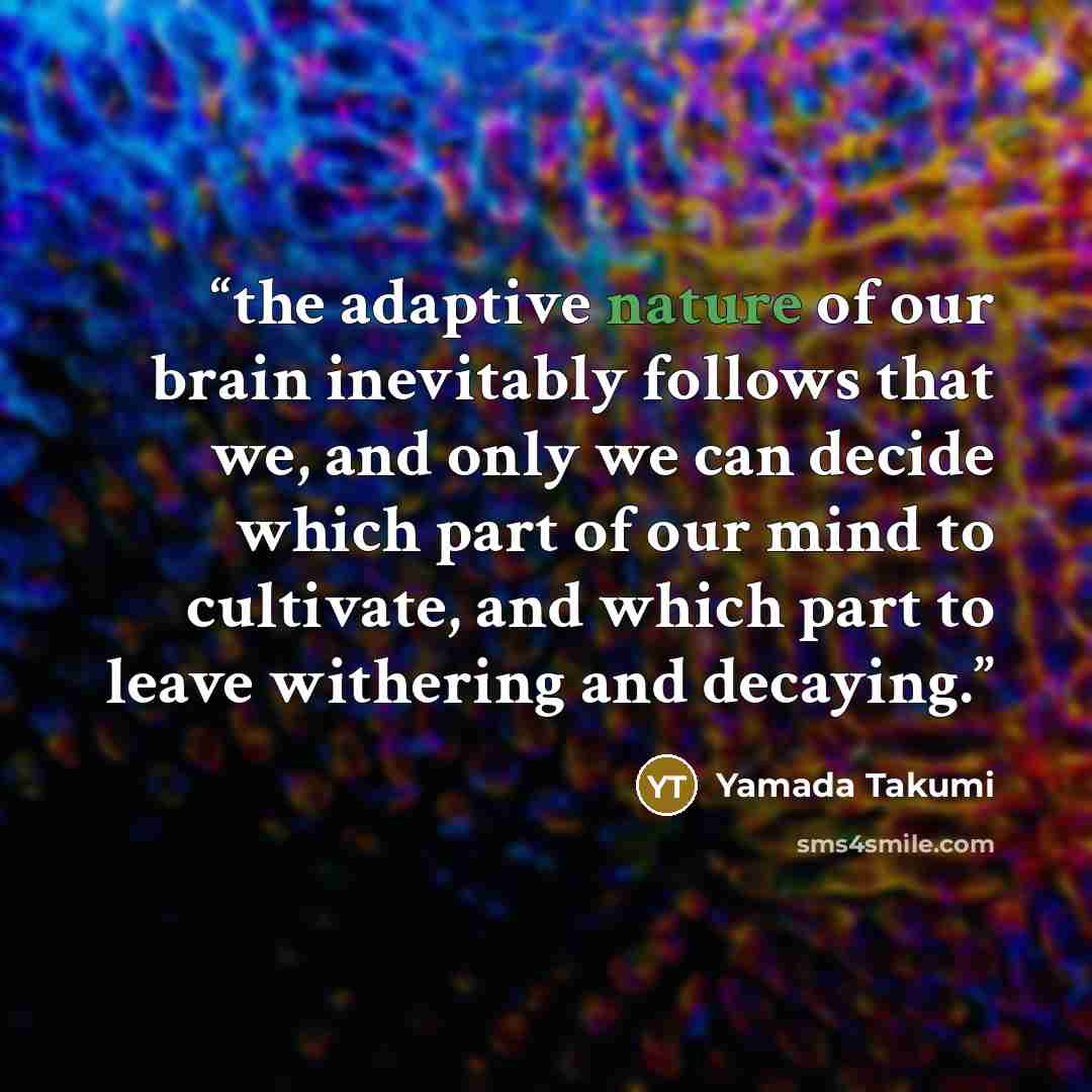 “the adaptive nature of our brain inevitably follows that we, and only we can decide which part of our mind to cultivate, and which part to leave withering and decaying.” quote by Yamada Takumi