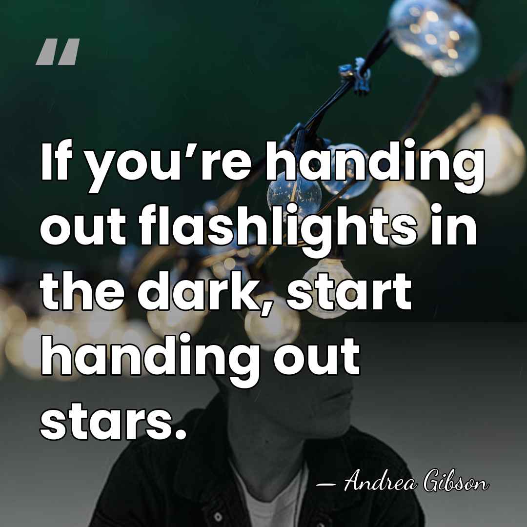 If you’re handing out flashlights in the dark, start handing out stars. - Andrea Gibson