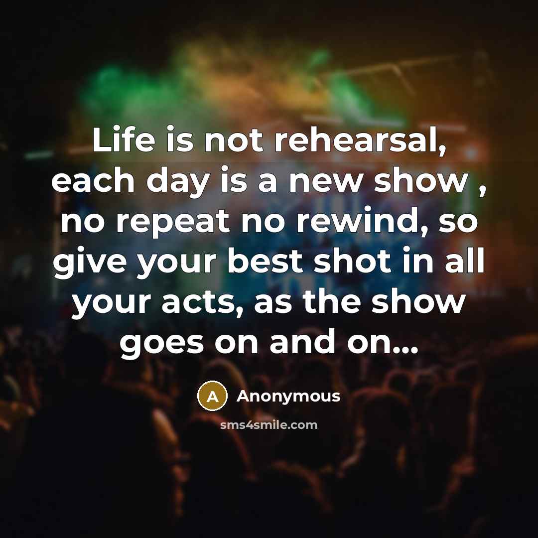 “Life is not rehearsal, each day is a new show…” quote by Anonymous