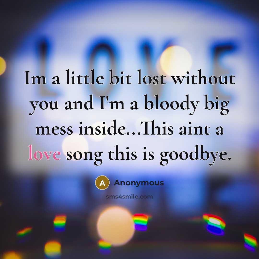 “Im a little bit lost without you and I'm a bloody big mess inside...This aint a love song this is goodbye.” quote by Anonymous