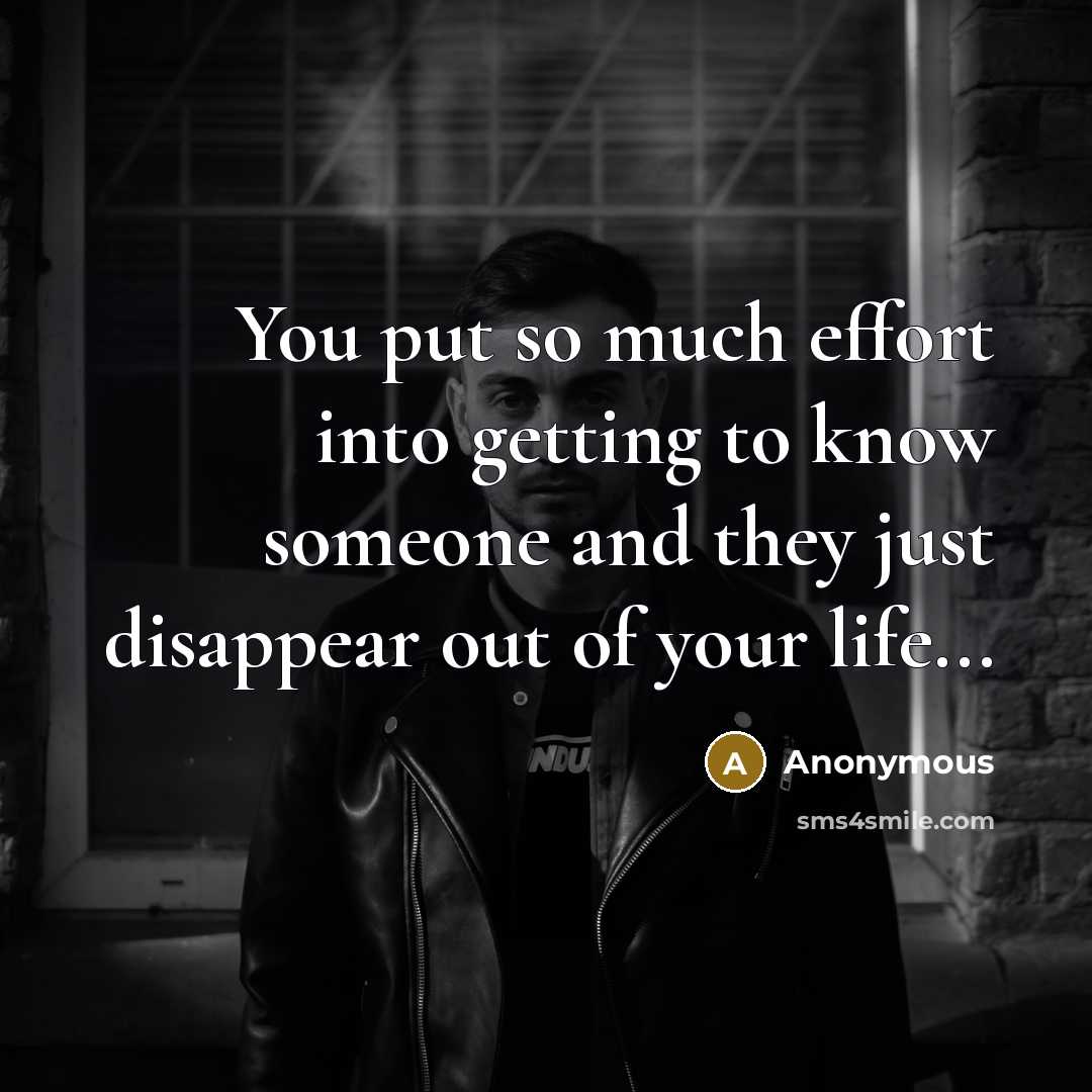 “You put so much effort into getting to know someone and they just disappear out of your life...” quote by Anonymous