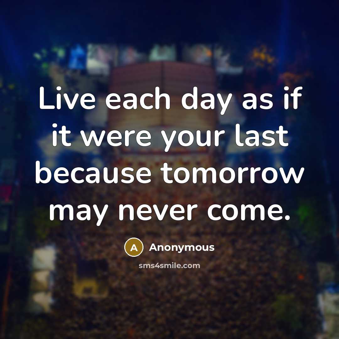 “Live each day as if it were your last because tomorrow may never come.” quote by Anonymous